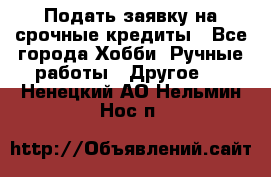 Подать заявку на срочные кредиты - Все города Хобби. Ручные работы » Другое   . Ненецкий АО,Нельмин Нос п.